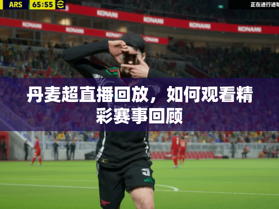丹麦超直播回放，如何观看精彩赛事回顾