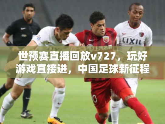 世预赛直播回放v727，玩好游戏直接进，中国足球新征程