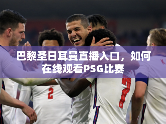 巴黎圣日耳曼直播入口，如何在线观看PSG比赛