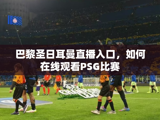 巴黎圣日耳曼直播入口，如何在线观看PSG比赛