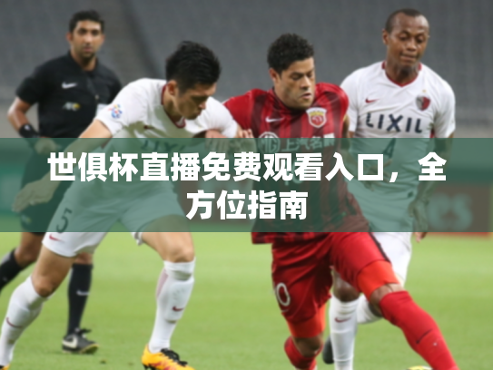 世俱杯直播免费观看入口，全方位指南
