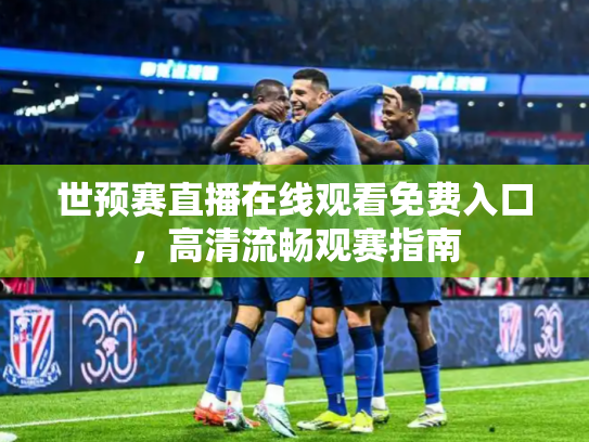 世预赛直播在线观看免费入口，高清流畅观赛指南