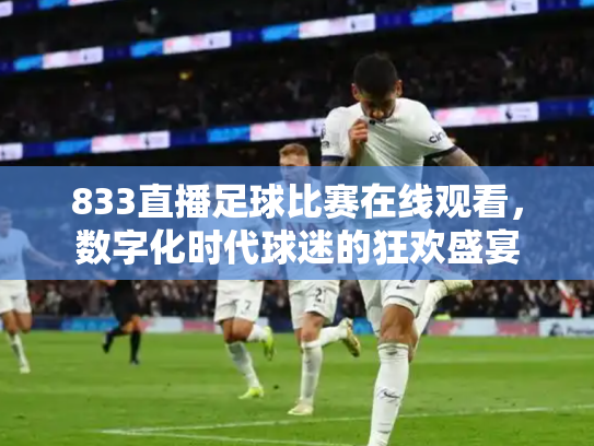833直播足球比赛在线观看，数字化时代球迷的狂欢盛宴