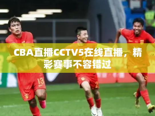 CBA直播CCTV5在线直播，精彩赛事不容错过