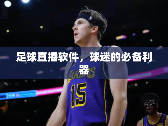 足球直播软件，球迷的必备利器