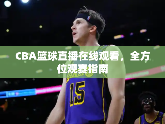 CBA篮球直播在线观看，全方位观赛指南