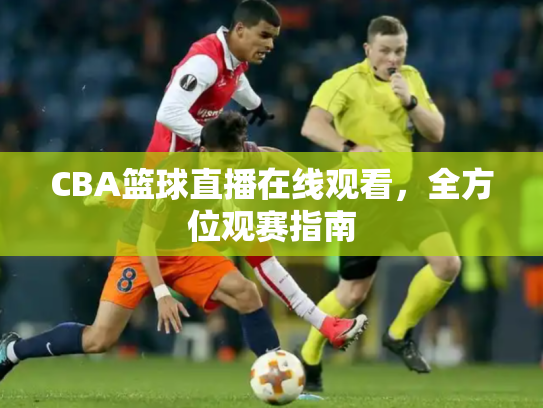 CBA篮球直播在线观看，全方位观赛指南
