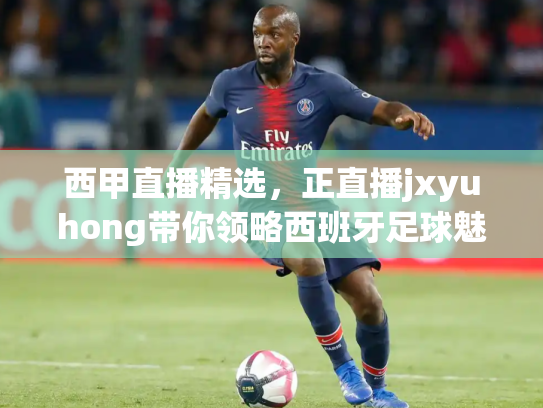 西甲直播精选，正直播jxyuhong带你领略西班牙足球魅力