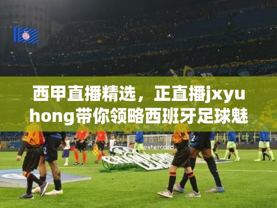 西甲直播精选，正直播jxyuhong带你领略西班牙足球魅力