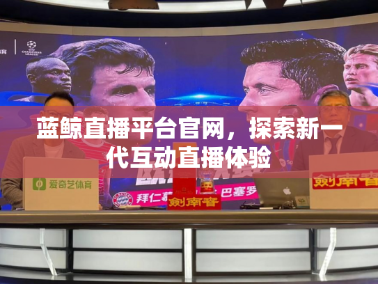 蓝鲸直播平台官网，探索新一代互动直播体验