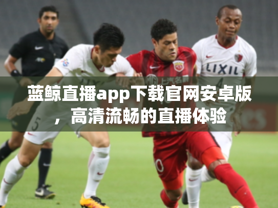 蓝鲸直播app下载官网安卓版，高清流畅的直播体验