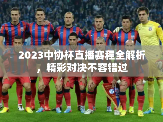 2023中协杯直播赛程全解析，精彩对决不容错过