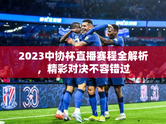 2023中协杯直播赛程全解析，精彩对决不容错过