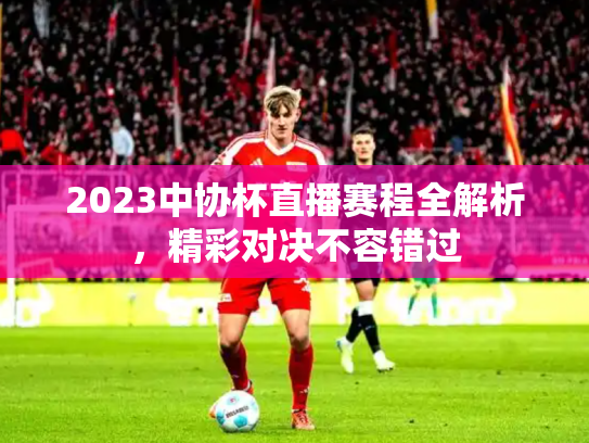 2023中协杯直播赛程全解析，精彩对决不容错过
