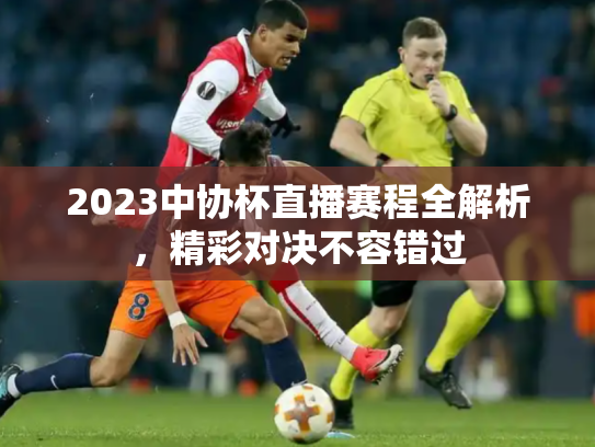 2023中协杯直播赛程全解析，精彩对决不容错过