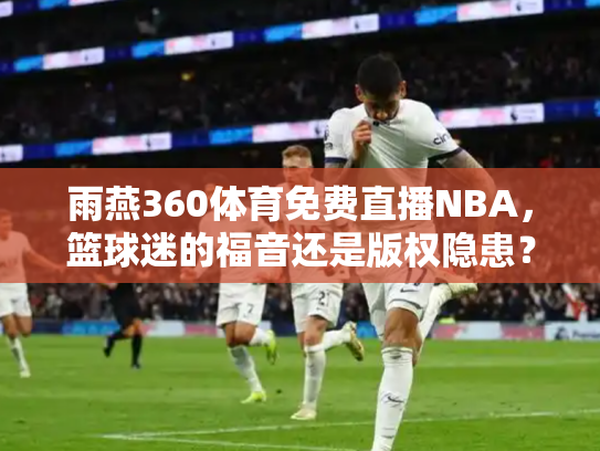 雨燕360体育免费直播NBA，篮球迷的福音还是版权隐患？