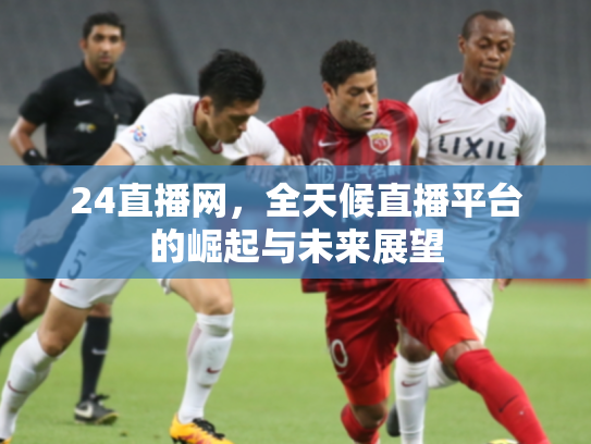 24直播网，全天候直播平台的崛起与未来展望