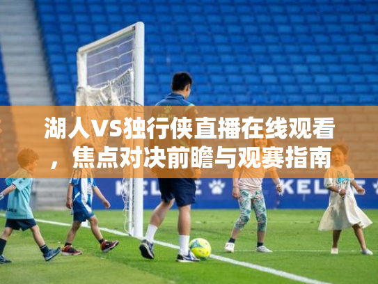 湖人VS独行侠直播在线观看，焦点对决前瞻与观赛指南