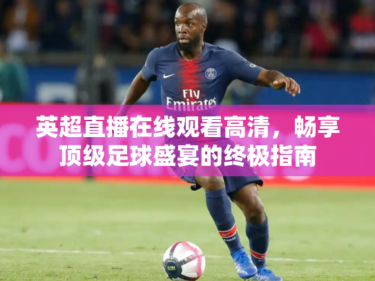 英超直播在线观看高清，畅享顶级足球盛宴的终极指南