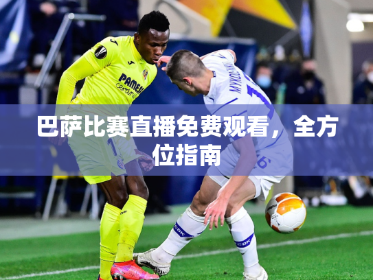 巴萨比赛直播免费观看，全方位指南