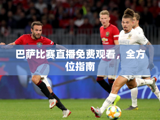 巴萨比赛直播免费观看，全方位指南