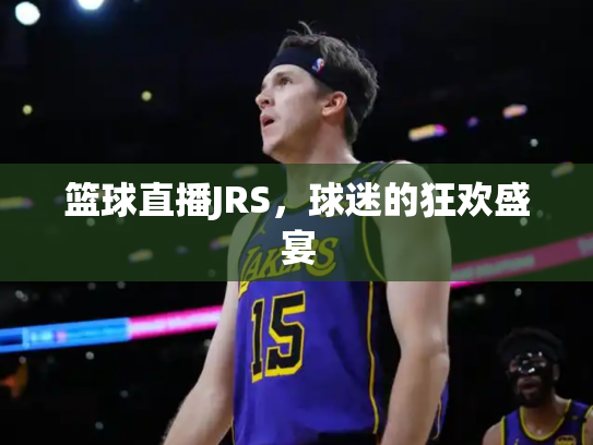 篮球直播JRS，球迷的狂欢盛宴