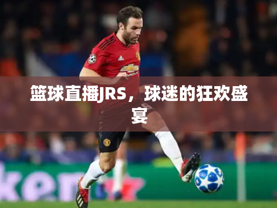 篮球直播JRS，球迷的狂欢盛宴