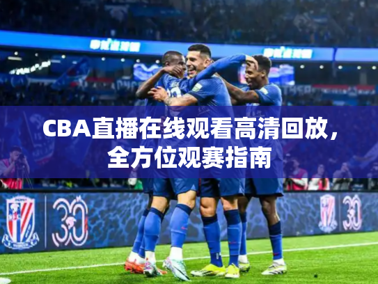 CBA直播在线观看高清回放，全方位观赛指南
