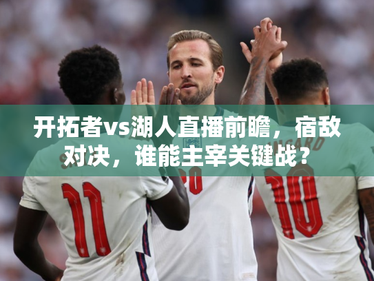 开拓者vs湖人直播前瞻，宿敌对决，谁能主宰关键战？