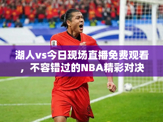 湖人vs今日现场直播免费观看，不容错过的NBA精彩对决