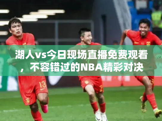 湖人vs今日现场直播免费观看，不容错过的NBA精彩对决