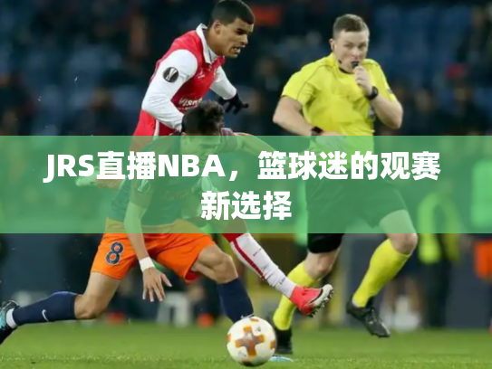 JRS直播NBA，篮球迷的观赛新选择