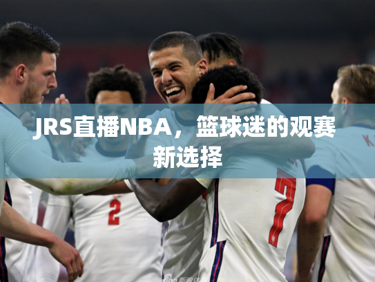 JRS直播NBA，篮球迷的观赛新选择