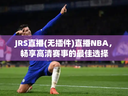 JRS直播(无插件)直播NBA，畅享高清赛事的最佳选择
