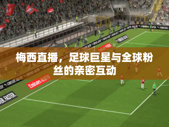 梅西直播，足球巨星与全球粉丝的亲密互动