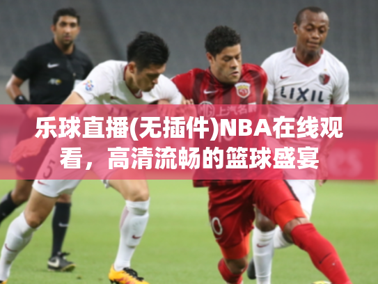 乐球直播(无插件)NBA在线观看，高清流畅的篮球盛宴