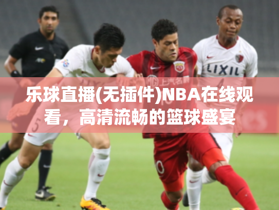 乐球直播(无插件)NBA在线观看，高清流畅的篮球盛宴