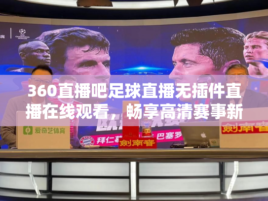 360直播吧足球直播无插件直播在线观看，畅享高清赛事新体验