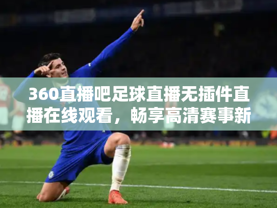 360直播吧足球直播无插件直播在线观看，畅享高清赛事新体验