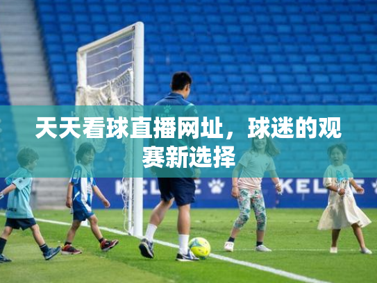 天天看球直播网址，球迷的观赛新选择