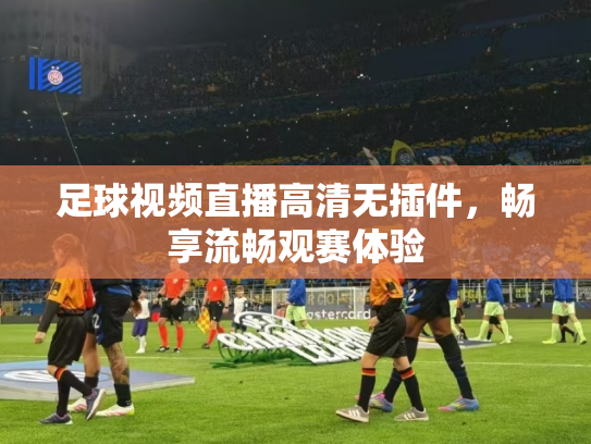 足球视频直播高清无插件，畅享流畅观赛体验