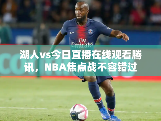 湖人vs今日直播在线观看腾讯，NBA焦点战不容错过