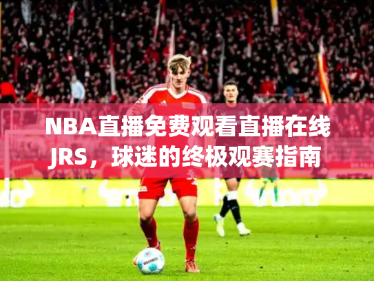 NBA直播免费观看直播在线JRS，球迷的终极观赛指南