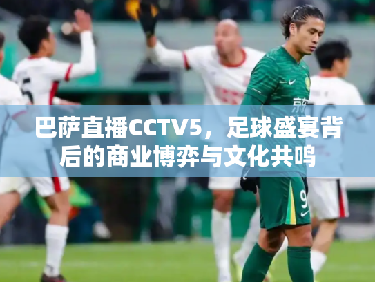 巴萨直播CCTV5，足球盛宴背后的商业博弈与文化共鸣