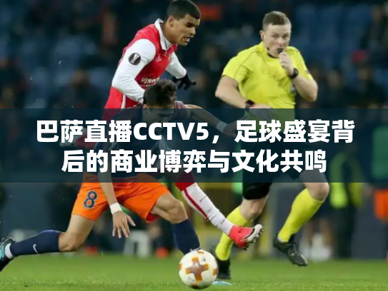 巴萨直播CCTV5，足球盛宴背后的商业博弈与文化共鸣