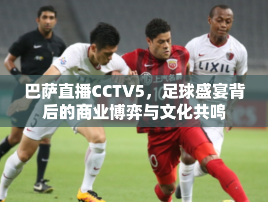 巴萨直播CCTV5，足球盛宴背后的商业博弈与文化共鸣