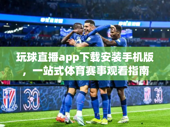 玩球直播app下载安装手机版，一站式体育赛事观看指南