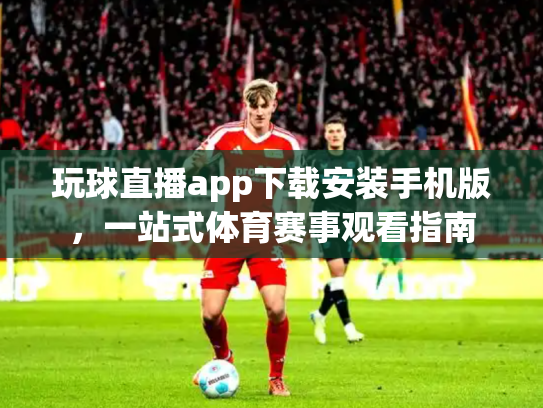 玩球直播app下载安装手机版，一站式体育赛事观看指南