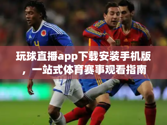 玩球直播app下载安装手机版，一站式体育赛事观看指南