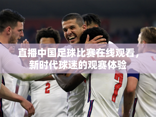 直播中国足球比赛在线观看，新时代球迷的观赛体验